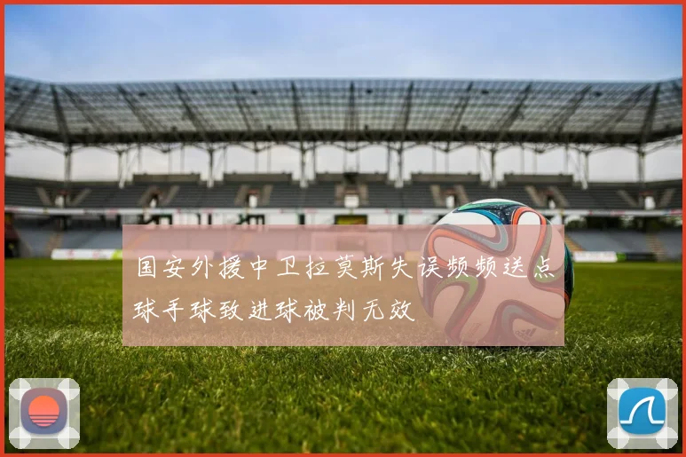 国安外援中卫拉莫斯失误频频送点球手球致进球被判无效