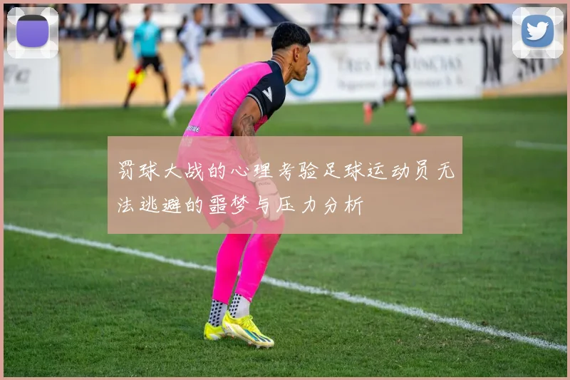 罚球大战的心理考验足球运动员无法逃避的噩梦与压力分析