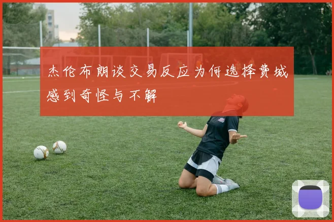 杰伦布朗谈交易反应为何选择费城感到奇怪与不解