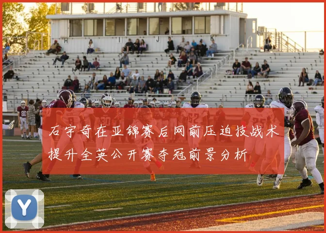 石宇奇在亚锦赛后网前压迫技战术提升全英公开赛夺冠前景分析
