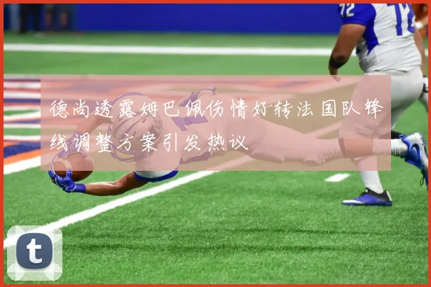 德尚透露姆巴佩伤情好转法国队锋线调整方案引发热议