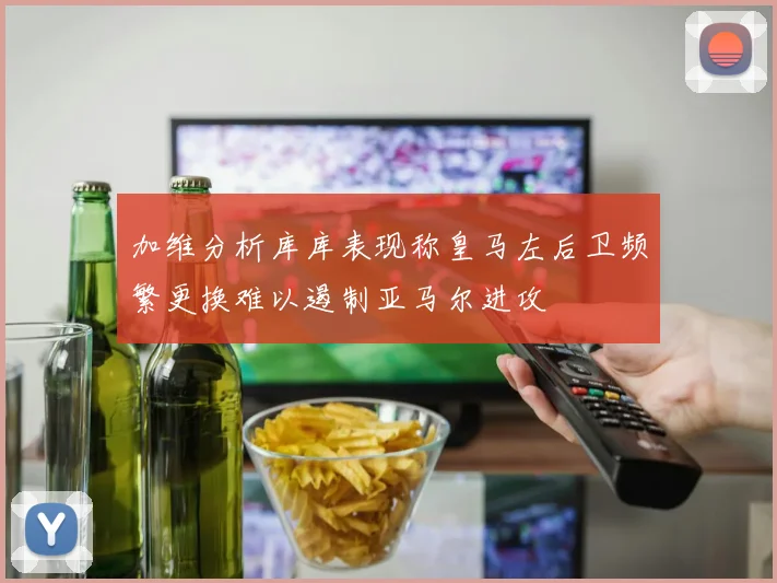 加维分析库库表现称皇马左后卫频繁更换难以遏制亚马尔进攻
