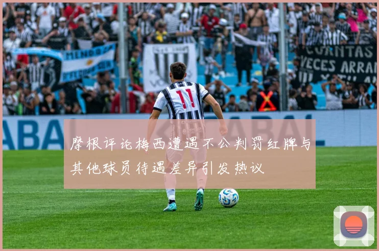摩根评论梅西遭遇不公判罚红牌与其他球员待遇差异引发热议