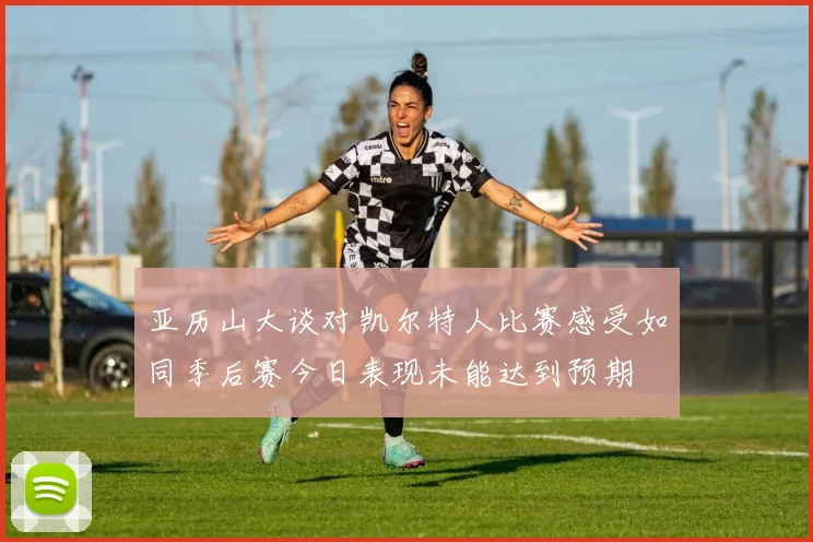 亚历山大谈对凯尔特人比赛感受如同季后赛今日表现未能达到预期