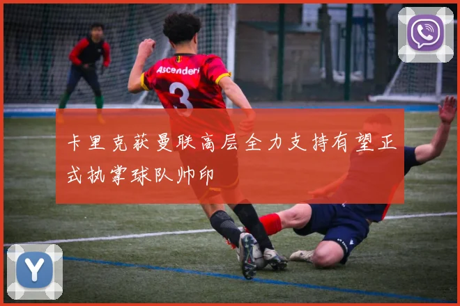 卡里克获曼联高层全力支持有望正式执掌球队帅印