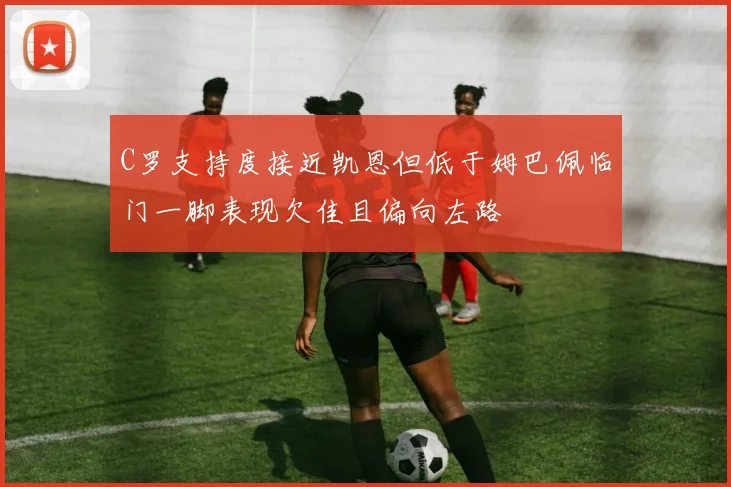 C罗支持度接近凯恩但低于姆巴佩临门一脚表现欠佳且偏向左路