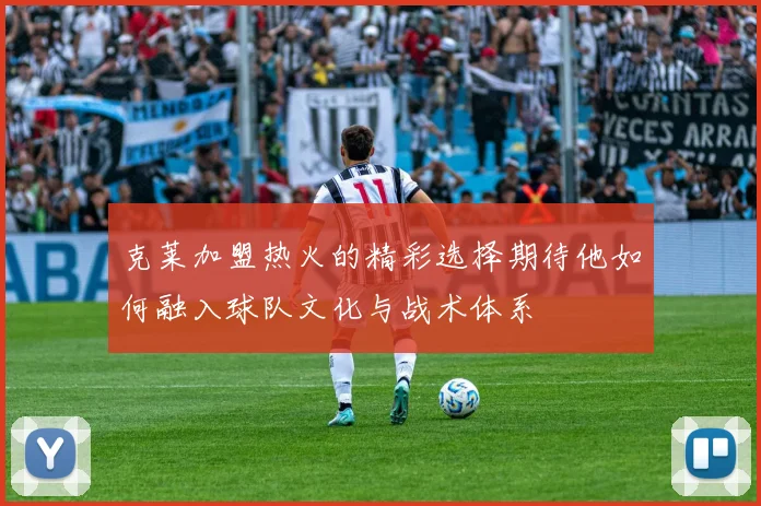 克莱加盟热火的精彩选择期待他如何融入球队文化与战术体系