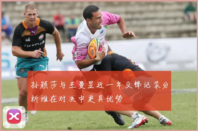 孙颖莎与王曼昱近一年交锋记录分析谁在对决中更具优势