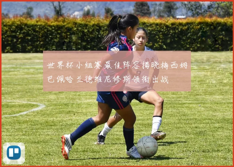 世界杯小组赛最佳阵容揭晓梅西姆巴佩哈兰德维尼修斯领衔出战