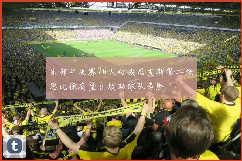 东部半决赛76人对战尼克斯第二场恩比德有望出战助球队争胜