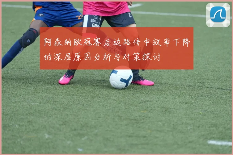 阿森纳欧冠赛后边路传中效率下降的深层原因分析与对策探讨