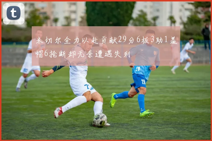 米切尔全力以赴贡献29分6板3助1盖帽6抢断却无奈遭遇失利