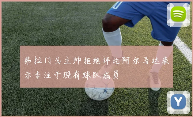 弗拉门戈主帅拒绝评论阿尔马达表示专注于现有球队成员