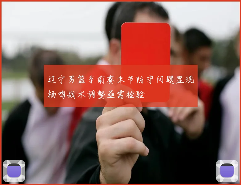 辽宁男篮季前赛末节防守问题显现杨鸣战术调整亟需检验