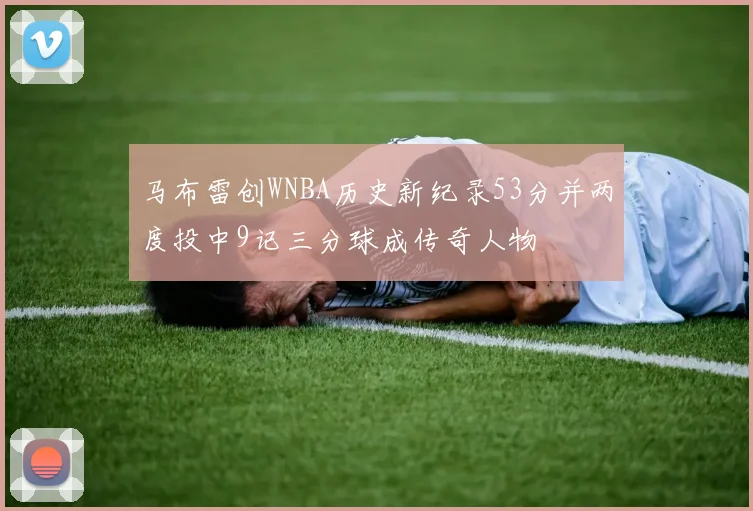 马布雷创WNBA历史新纪录53分并两度投中9记三分球成传奇人物