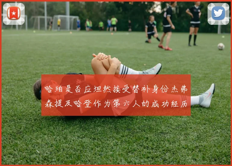 哈珀是否应坦然接受替补身份杰弗森提及哈登作为第六人的成功经历
