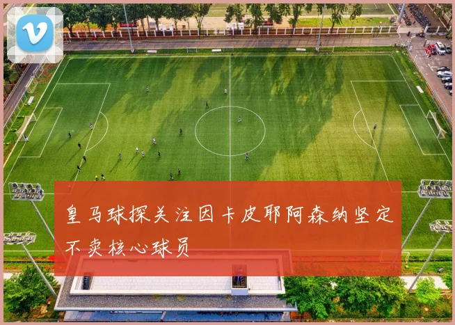皇马球探关注因卡皮耶阿森纳坚定不卖核心球员