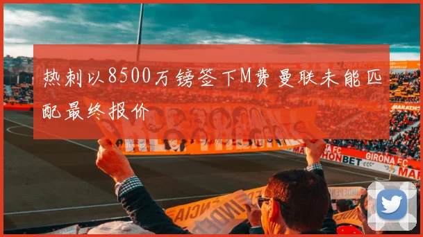 热刺以8500万镑签下M费曼联未能匹配最终报价