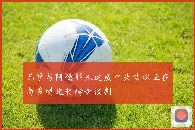 巴萨与阿德耶米达成口头协议正在与多特进行转会谈判