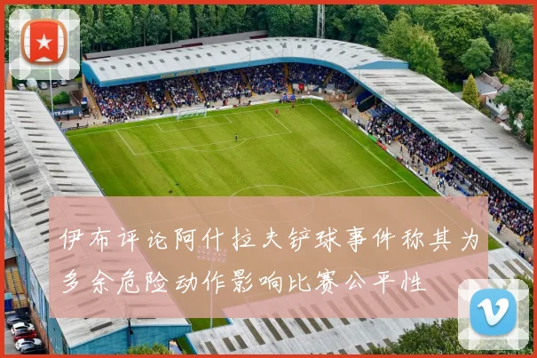 伊布评论阿什拉夫铲球事件称其为多余危险动作影响比赛公平性