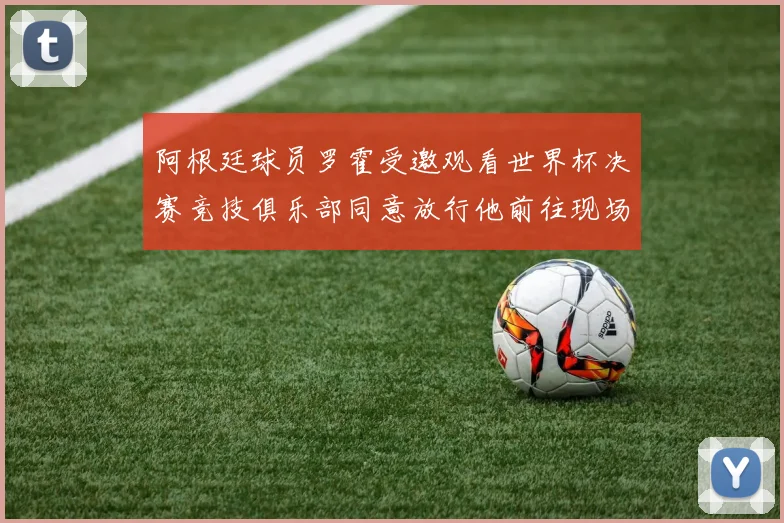 阿根廷球员罗霍受邀观看世界杯决赛竞技俱乐部同意放行他前往现场