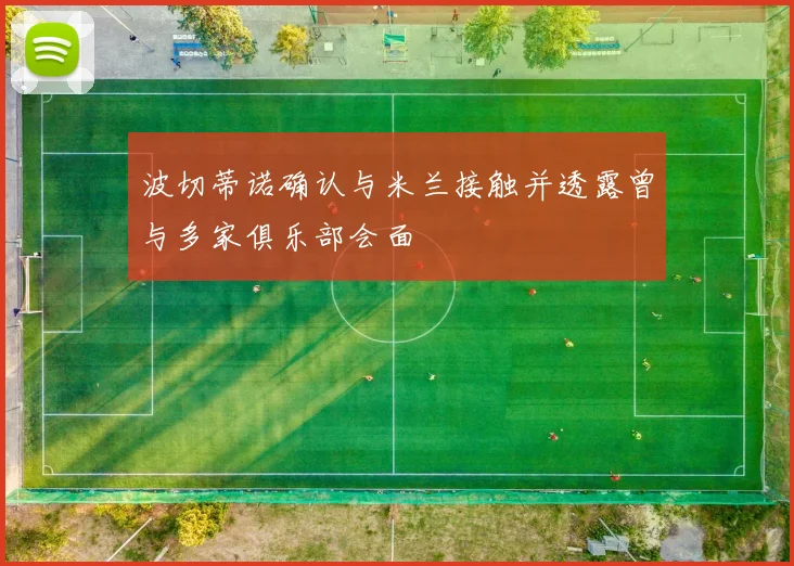 波切蒂诺确认与米兰接触并透露曾与多家俱乐部会面