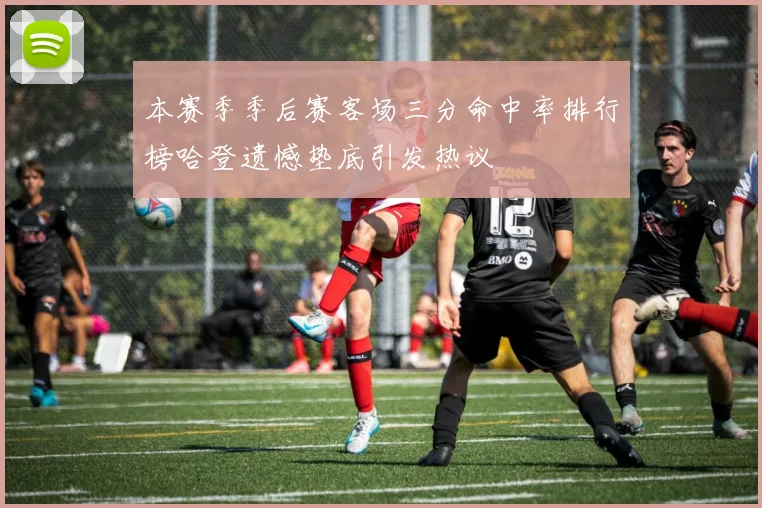 本赛季季后赛客场三分命中率排行榜哈登遗憾垫底引发热议