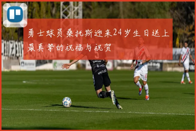 勇士球员桑托斯迎来24岁生日送上最真挚的祝福与祝贺