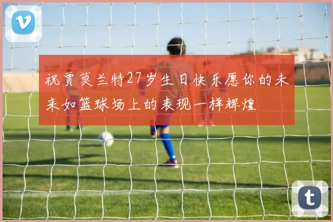 祝贾莫兰特27岁生日快乐愿你的未来如篮球场上的表现一样辉煌