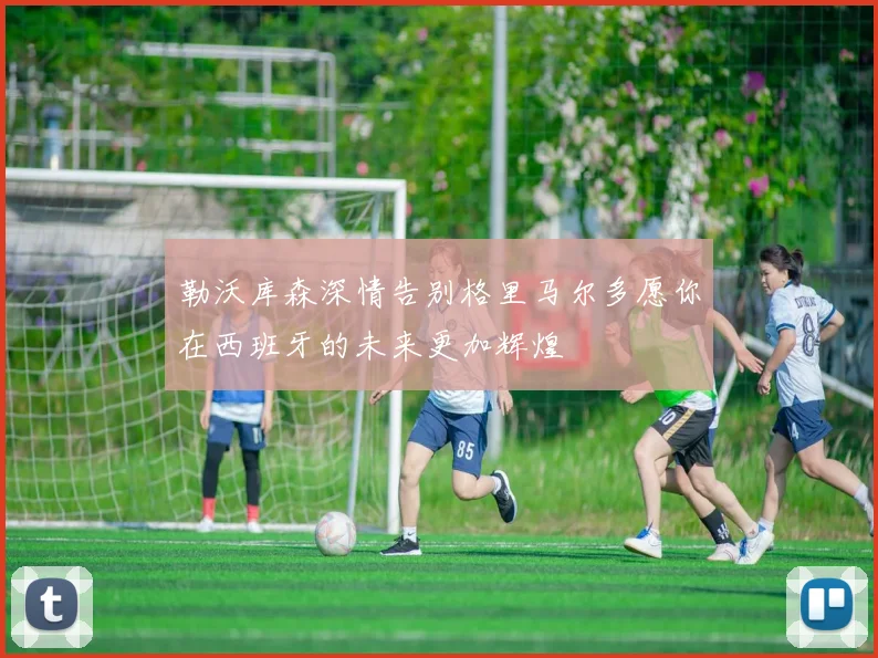 勒沃库森深情告别格里马尔多愿你在西班牙的未来更加辉煌
