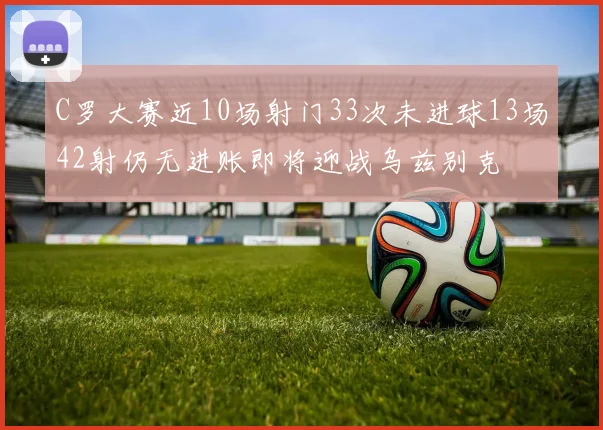 C罗大赛近10场射门33次未进球13场42射仍无进账即将迎战乌兹别克