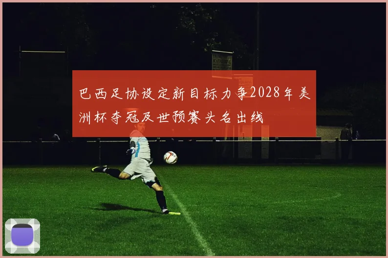巴西足协设定新目标力争2028年美洲杯夺冠及世预赛头名出线